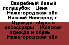 Свадебный белый полушубок › Цена ­ 4 000 - Нижегородская обл., Нижний Новгород г. Одежда, обувь и аксессуары » Женская одежда и обувь   . Нижегородская обл.